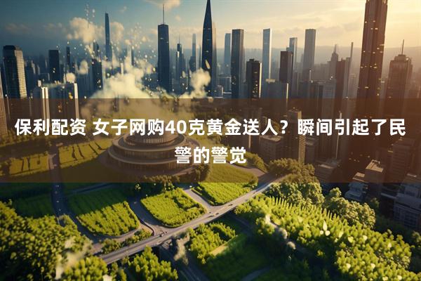 保利配资 女子网购40克黄金送人？瞬间引起了民警的警觉